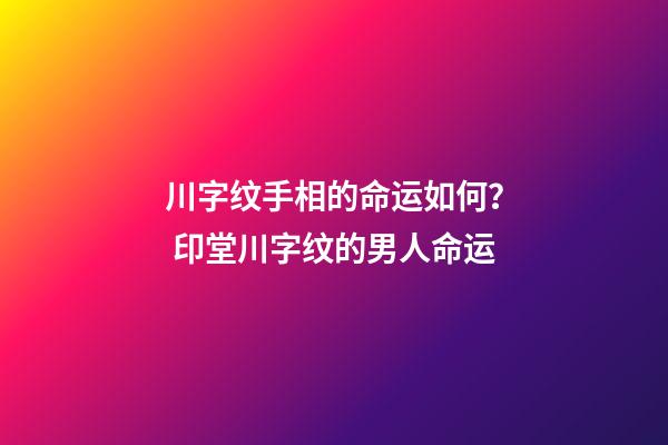 川字纹手相的命运如何？ 印堂川字纹的男人命运-第1张-观点-玄机派